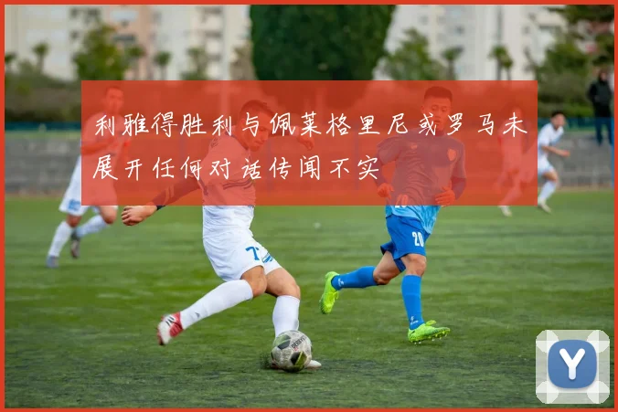 利雅得胜利与佩莱格里尼或罗马未展开任何对话传闻不实