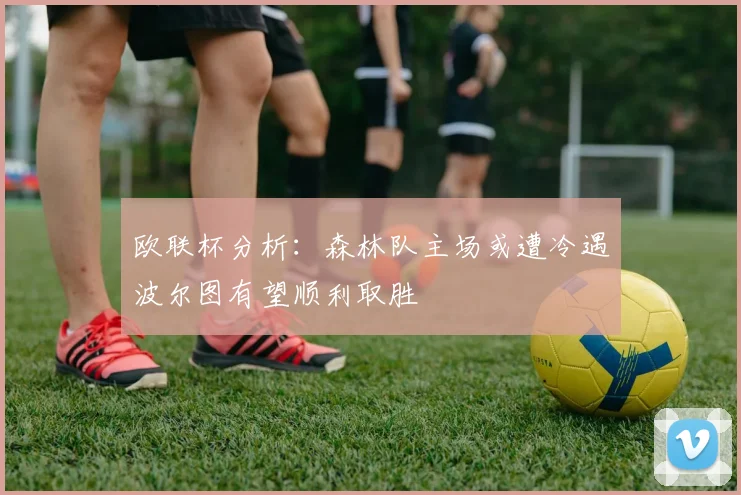欧联杯分析：森林队主场或遭冷遇波尔图有望顺利取胜