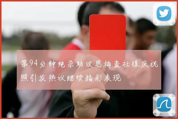 第94分钟绝杀助攻恩梅查社媒庆祝照引发热议继续精彩表现