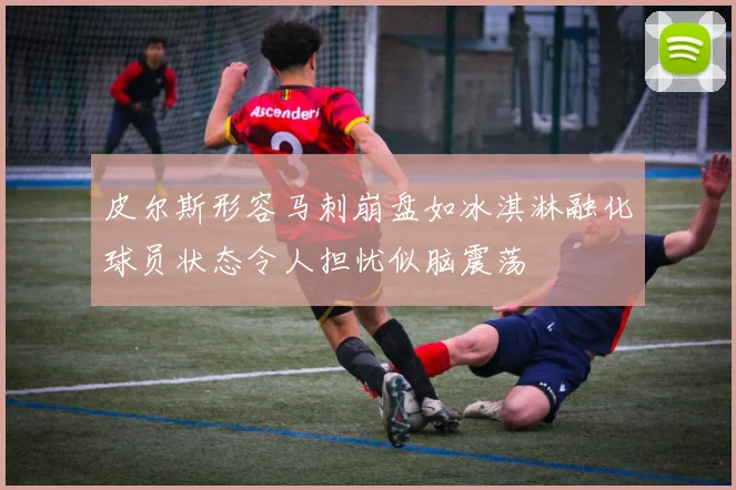 皮尔斯形容马刺崩盘如冰淇淋融化球员状态令人担忧似脑震荡