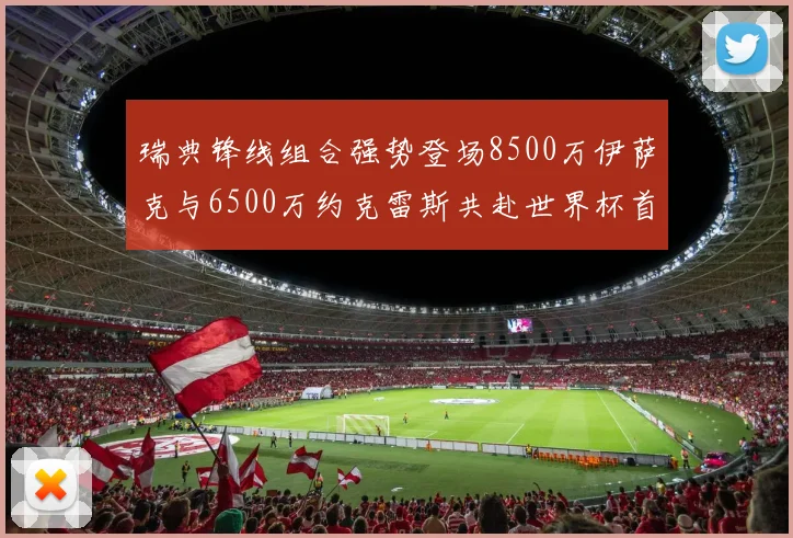 瑞典锋线组合强势登场8500万伊萨克与6500万约克雷斯共赴世界杯首秀