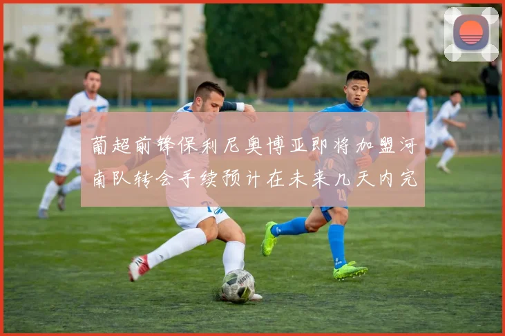 葡超前锋保利尼奥博亚即将加盟河南队转会手续预计在未来几天内完成