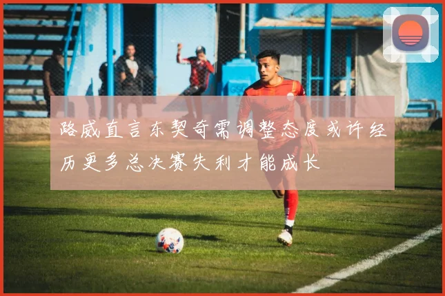 路威直言东契奇需调整态度或许经历更多总决赛失利才能成长