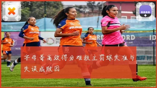 字母哥高效得分难救主罚球失准与失误成败因