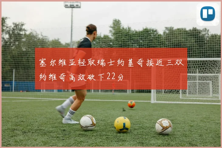 塞尔维亚轻取瑞士约基奇接近三双约维奇高效砍下22分