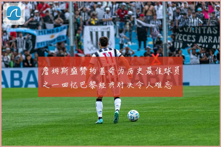 詹姆斯盛赞约基奇为历史最佳球员之一回忆巴黎经典对决令人难忘