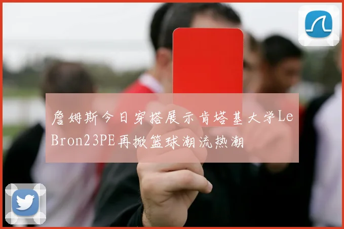 詹姆斯今日穿搭展示肯塔基大学LeBron23PE再掀篮球潮流热潮