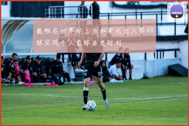 戴维在世界杯上为加拿大打入第40球实现个人首球历史时刻