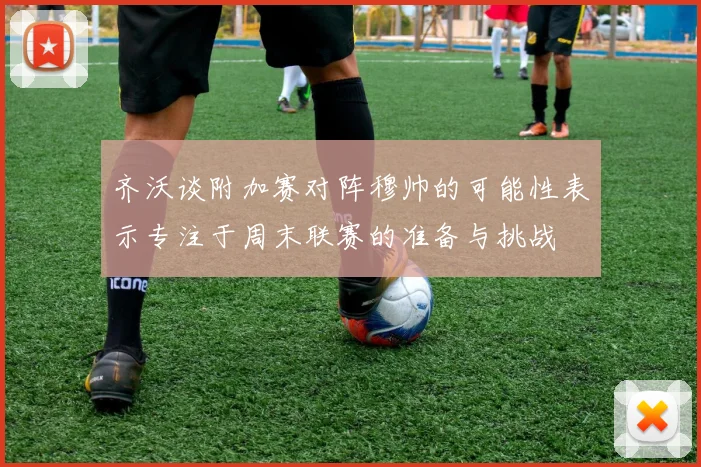 齐沃谈附加赛对阵穆帅的可能性表示专注于周末联赛的准备与挑战
