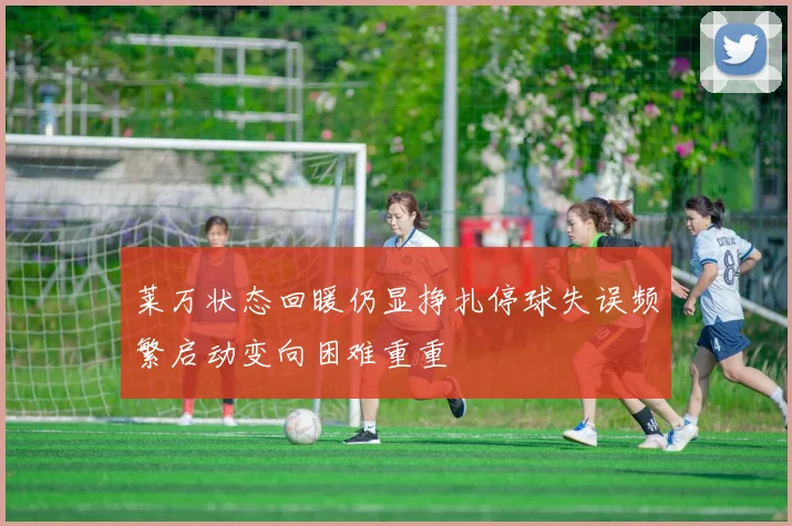 莱万状态回暖仍显挣扎停球失误频繁启动变向困难重重