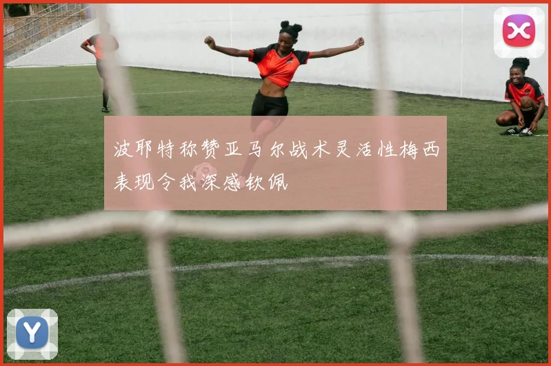 波耶特称赞亚马尔战术灵活性梅西表现令我深感钦佩