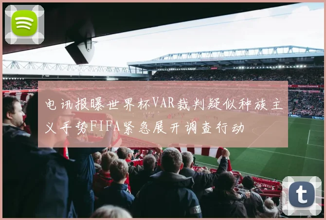 电讯报曝世界杯VAR裁判疑似种族主义手势FIFA紧急展开调查行动