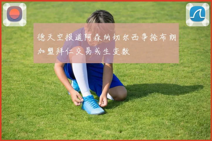 德天空报道阿森纳切尔西争抢布朗加盟拜仁交易或生变数