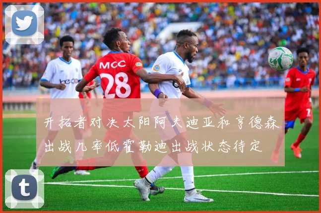 开拓者对决太阳阿夫迪亚和亨德森出战几率低霍勒迪出战状态待定