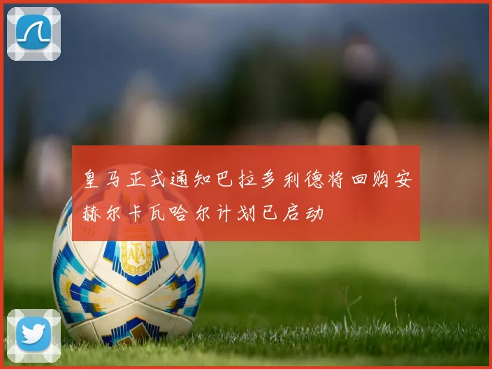 皇马正式通知巴拉多利德将回购安赫尔卡瓦哈尔计划已启动