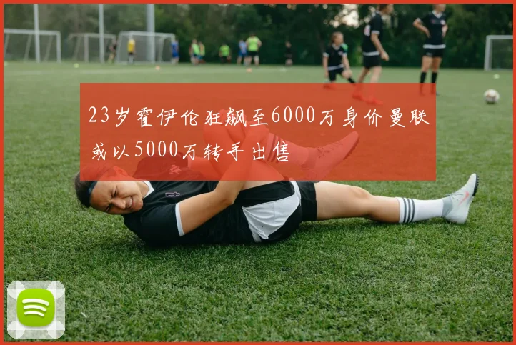 23岁霍伊伦狂飙至6000万身价曼联或以5000万转手出售