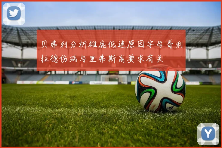 贝弗利分析雄鹿低迷原因字母哥利拉德伤病与里弗斯高要求有关
