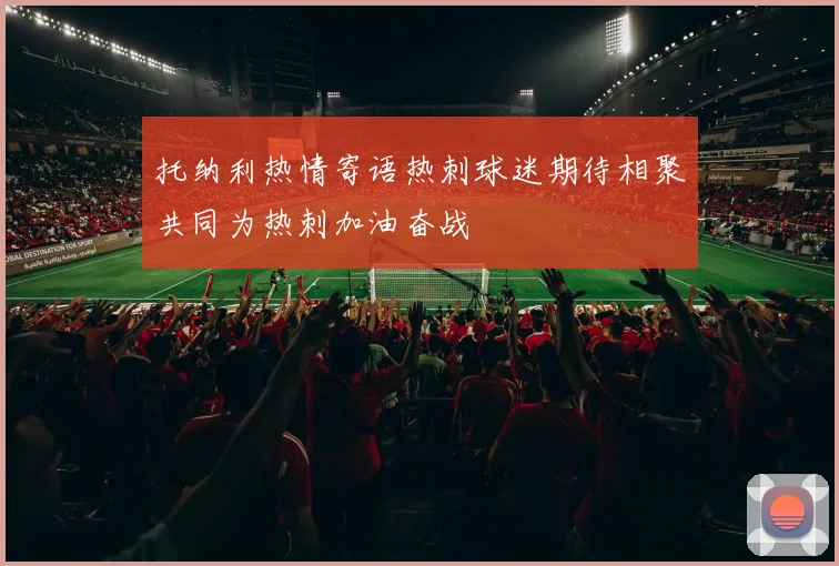 托纳利热情寄语热刺球迷期待相聚共同为热刺加油奋战