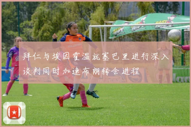 拜仁与埃因霍温就塞巴里进行深入谈判同时加速布朗转会进程