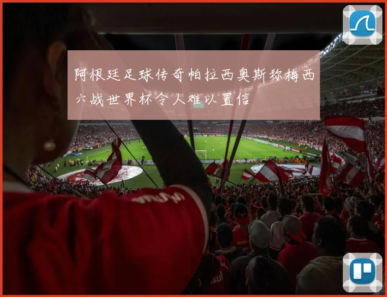 阿根廷足球传奇帕拉西奥斯称梅西六战世界杯令人难以置信