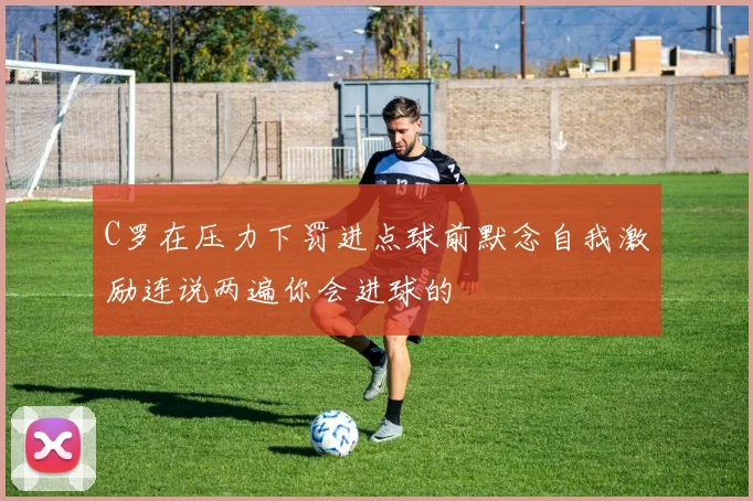 C罗在压力下罚进点球前默念自我激励连说两遍你会进球的