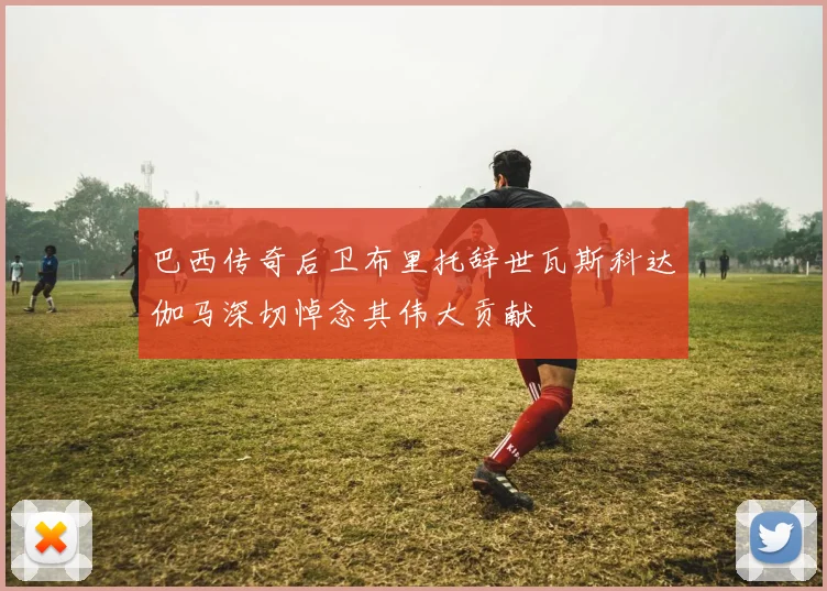 巴西传奇后卫布里托辞世瓦斯科达伽马深切悼念其伟大贡献