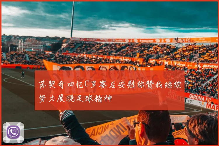 苏契奇回忆C罗赛后安慰称赞我继续努力展现足球精神
