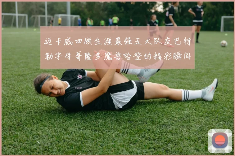 迈卡威回顾生涯最强五大队友巴特勒字母哥隆多魔兽哈登的精彩瞬间