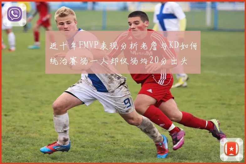 近十年FMVP表现分析老詹与KD如何统治赛场一人却仅场均20分出头